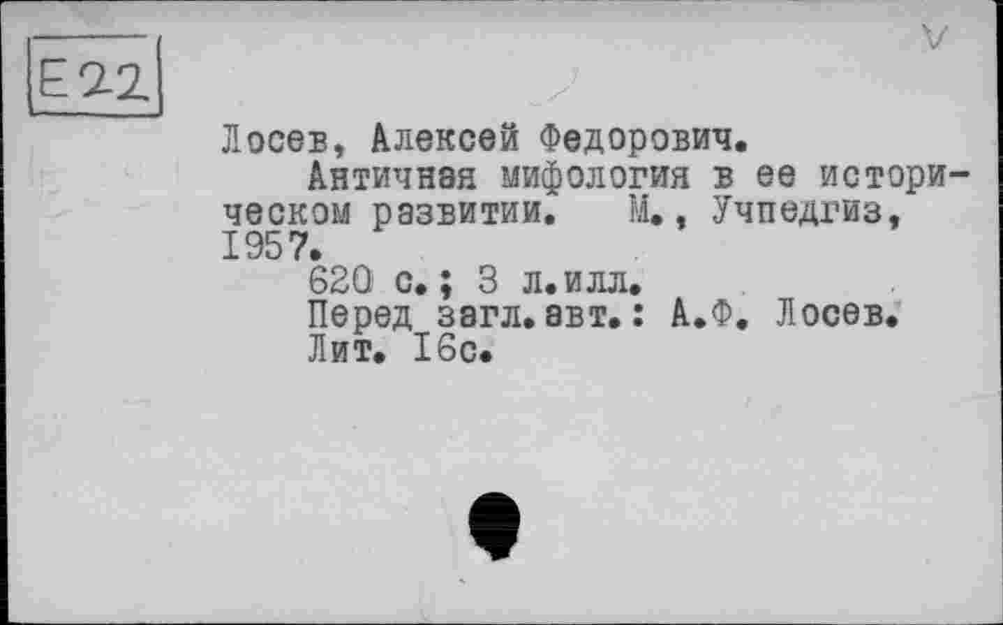 ﻿Лосев, Алексей Федорович.
Античная мифология в ее историческом развитии. М., Учпедгиз, 1957.
620 с.; 3 л.илл.
Перед загл. авт. : А.Ф. Лосев.
Лит. 16с.